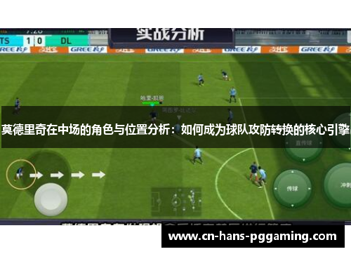 莫德里奇在中场的角色与位置分析:如何成为球队攻防转换的核心引擎 莫德里奇在中场的角色与位置分析:如何成为球队攻防转换的核心引擎