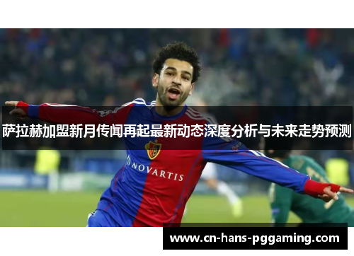 萨拉赫加盟新月传闻再起最新动态深度分析与未来走势预测 萨拉赫加盟新月传闻再起最新动态深度分析与未来走势预测