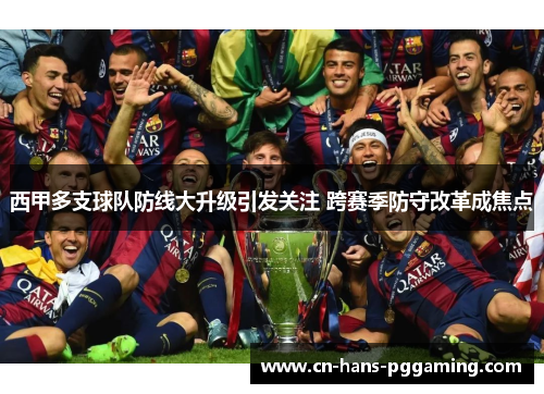 西甲多支球队防线大升级引发关注 跨赛季防守改革成焦点 西甲多支球队防线大升级引发关注 跨赛季防守改革成焦点