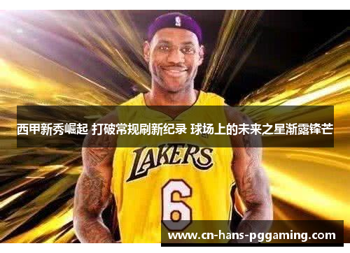 西甲新秀崛起 打破常规刷新纪录 球场上的未来之星渐露锋芒