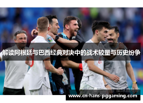 解读阿根廷与巴西经典对决中的战术较量与历史纷争