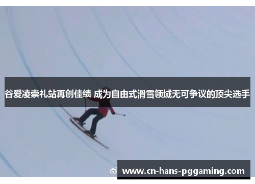谷爱凌崇礼站再创佳绩 成为自由式滑雪领域无可争议的顶尖选手