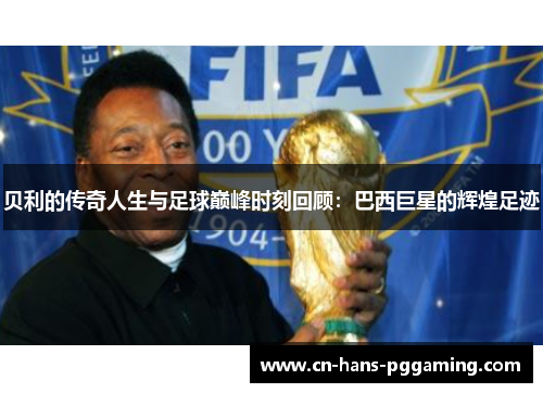贝利的传奇人生与足球巅峰时刻回顾：巴西巨星的辉煌足迹