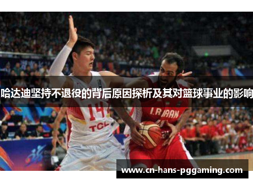 哈达迪坚持不退役的背后原因探析及其对篮球事业的影响