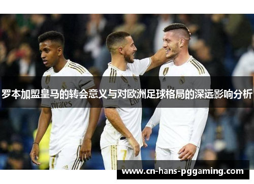 罗本加盟皇马的转会意义与对欧洲足球格局的深远影响分析 罗本加盟皇马的转会意义与对欧洲足球格局的深远影响分析