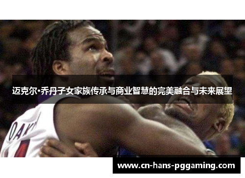 迈克尔·乔丹子女家族传承与商业智慧的完美融合与未来展望