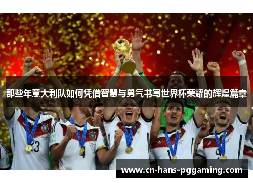 那些年意大利队如何凭借智慧与勇气书写世界杯荣耀的辉煌篇章 那些年意大利队如何凭借智慧与勇气书写世界杯荣耀的辉煌篇章