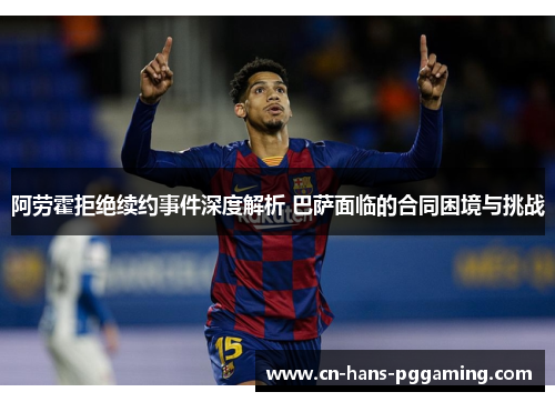 阿劳霍拒绝续约事件深度解析 巴萨面临的合同困境与挑战