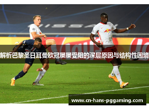 解析巴黎圣日耳曼欧冠屡屡受阻的深层原因与结构性困境 解析巴黎圣日耳曼欧冠屡屡受阻的深层原因与结构性困境