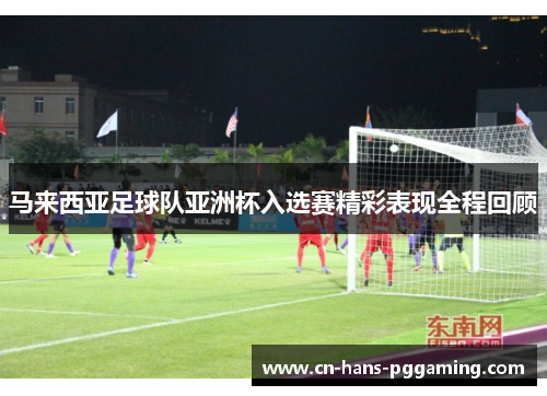 马来西亚足球队亚洲杯入选赛精彩表现全程回顾