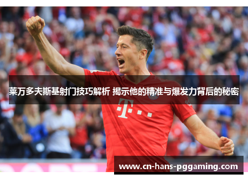 莱万多夫斯基射门技巧解析 揭示他的精准与爆发力背后的秘密