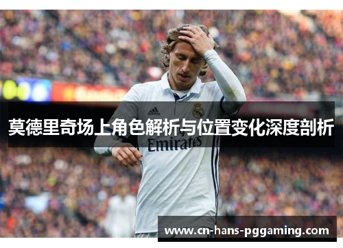 莫德里奇场上角色解析与位置变化深度剖析 莫德里奇场上角色解析与位置变化深度剖析