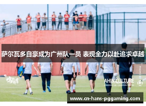 萨尔瓦多自豪成为广州队一员 表现全力以赴追求卓越 萨尔瓦多自豪成为广州队一员 表现全力以赴追求卓越