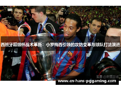 西班牙超级杯战术革新：小罗梅西引领的攻防变革与球队打法演进