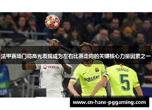 法甲赛场门将高光表现成为左右比赛走向的关键核心力量因素之一