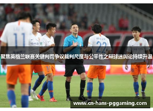 聚焦英格兰联赛关键判罚争议裁判尺度与公平性之辩球迷舆论持续升温