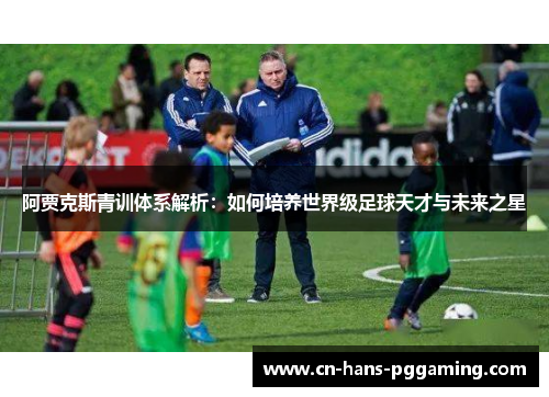 阿贾克斯青训体系解析:如何培养世界级足球天才与未来之星 阿贾克斯青训体系解析:如何培养世界级足球天才与未来之星