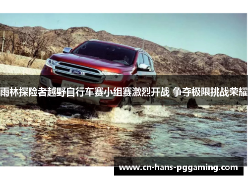 雨林探险者越野自行车赛小组赛激烈开战 争夺极限挑战荣耀 雨林探险者越野自行车赛小组赛激烈开战 争夺极限挑战荣耀