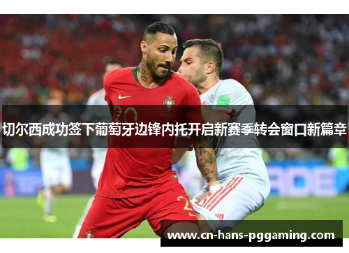 切尔西成功签下葡萄牙边锋内托开启新赛季转会窗口新篇章 切尔西成功签下葡萄牙边锋内托开启新赛季转会窗口新篇章