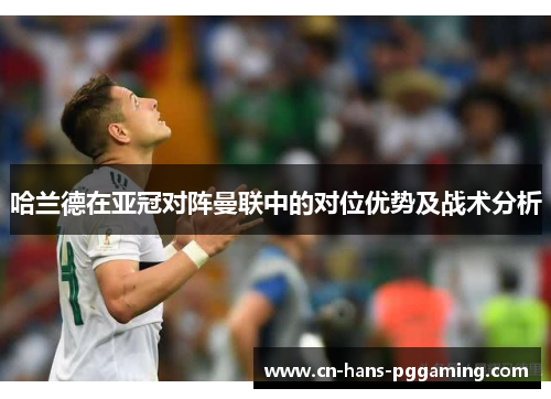 哈兰德在亚冠对阵曼联中的对位优势及战术分析