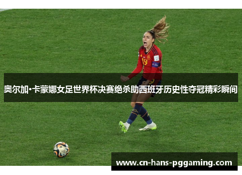 奥尔加·卡蒙娜女足世界杯决赛绝杀助西班牙历史性夺冠精彩瞬间 奥尔加·卡蒙娜女足世界杯决赛绝杀助西班牙历史性夺冠精彩瞬间