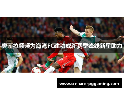 奥莎拉频频为海湾FC建功成新赛季锋线新星助力 奥莎拉频频为海湾FC建功成新赛季锋线新星助力