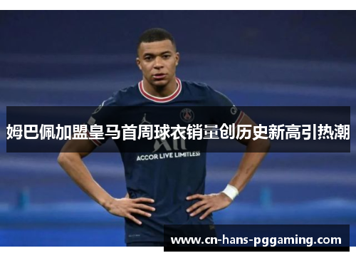 姆巴佩加盟皇马首周球衣销量创历史新高引热潮 姆巴佩加盟皇马首周球衣销量创历史新高引热潮