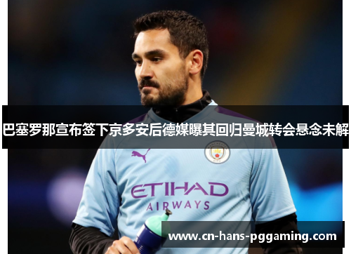 巴塞罗那宣布签下京多安后德媒曝其回归曼城转会悬念未解