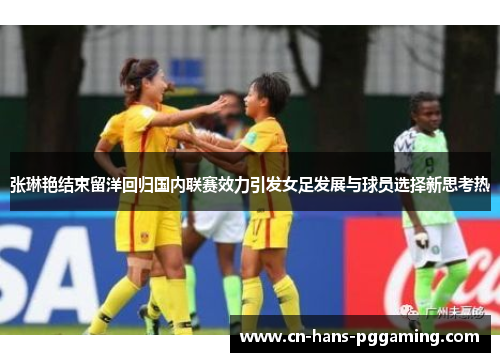 张琳艳结束留洋回归国内联赛效力引发女足发展与球员选择新思考热
