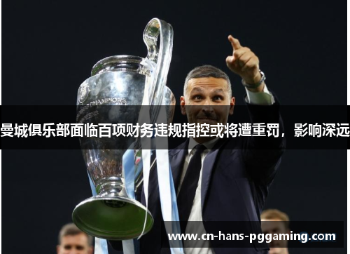 曼城俱乐部面临百项财务违规指控或将遭重罚,影响深远 曼城俱乐部面临百项财务违规指控或将遭重罚,影响深远