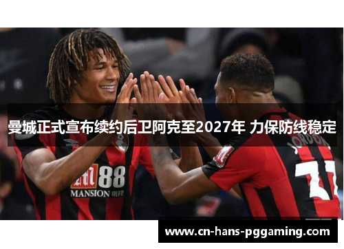 曼城正式宣布续约后卫阿克至2027年 力保防线稳定