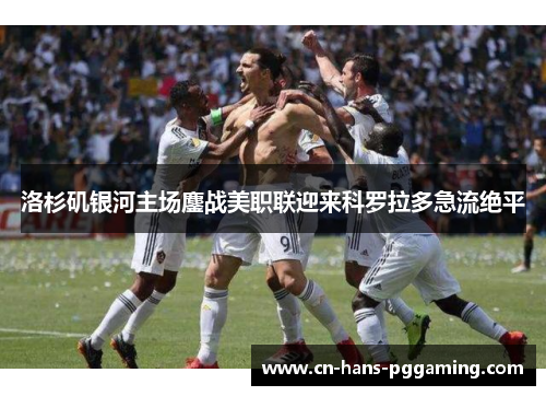 洛杉矶银河主场鏖战美职联迎来科罗拉多急流绝平 洛杉矶银河主场鏖战美职联迎来科罗拉多急流绝平
