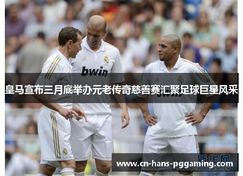 皇马宣布三月底举办元老传奇慈善赛汇聚足球巨星风采 皇马宣布三月底举办元老传奇慈善赛汇聚足球巨星风采