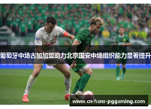 葡萄牙中场古加加盟助力北京国安中场组织能力显著提升