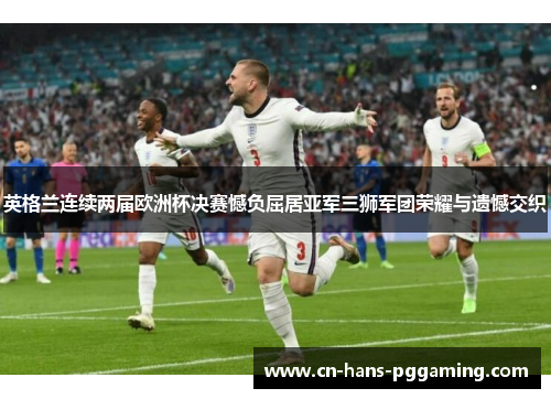 英格兰连续两届欧洲杯决赛憾负屈居亚军三狮军团荣耀与遗憾交织 英格兰连续两届欧洲杯决赛憾负屈居亚军三狮军团荣耀与遗憾交织