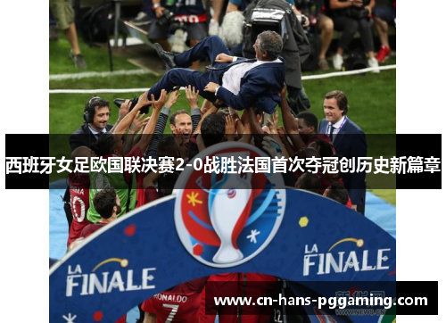 西班牙女足欧国联决赛2-0战胜法国首次夺冠创历史新篇章 西班牙女足欧国联决赛2-0战胜法国首次夺冠创历史新篇章