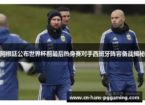 阿根廷公布世界杯前最后热身赛对手西班牙阵容备战揭秘 阿根廷公布世界杯前最后热身赛对手西班牙阵容备战揭秘