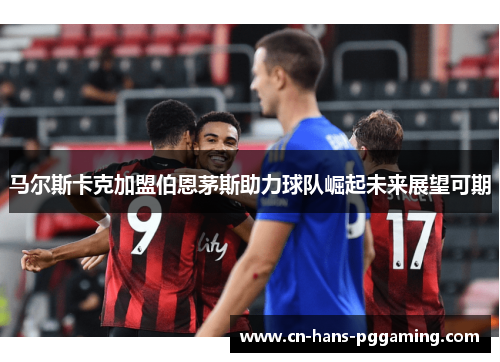 马尔斯卡克加盟伯恩茅斯助力球队崛起未来展望可期