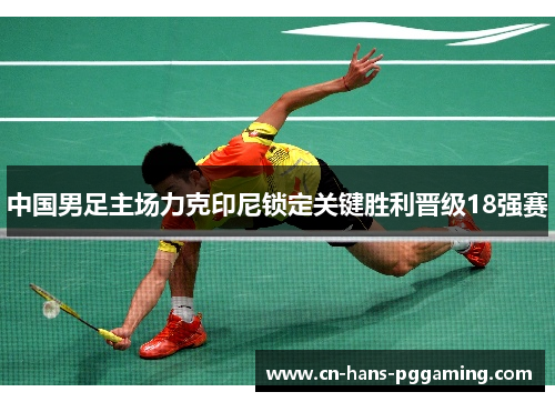 中国男足主场力克印尼锁定关键胜利晋级18强赛