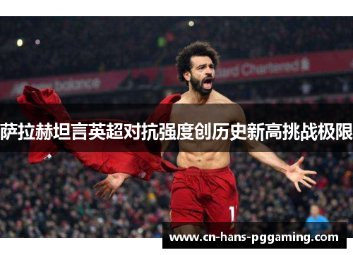 萨拉赫坦言英超对抗强度创历史新高挑战极限