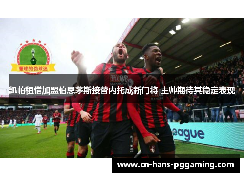 凯帕租借加盟伯恩茅斯接替内托成新门将 主帅期待其稳定表现