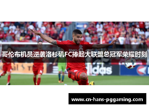 哥伦布机员逆袭洛杉矶FC捧起大联盟总冠军荣耀时刻