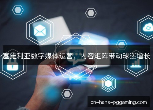 塞维利亚数字媒体运营,内容矩阵带动球迷增长 塞维利亚数字媒体运营,内容矩阵带动球迷增长