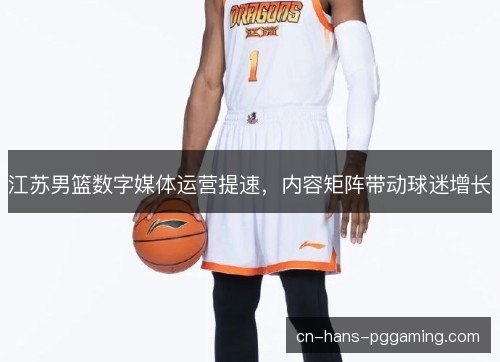 江苏男篮数字媒体运营提速，内容矩阵带动球迷增长
